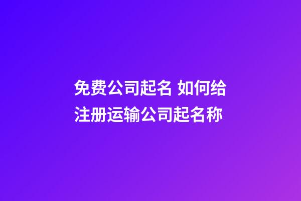 免费公司起名 如何给注册运输公司起名称-第1张-公司起名-玄机派